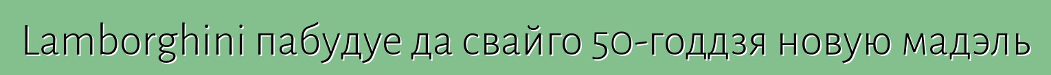 Lamborghini пабудуе да свайго 50-годдзя новую мадэль