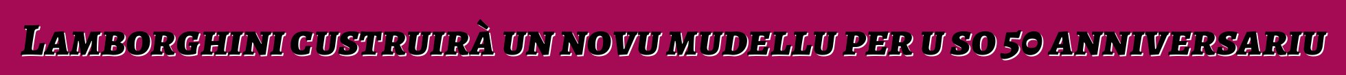 Lamborghini custruirà un novu mudellu per u so 50 anniversariu