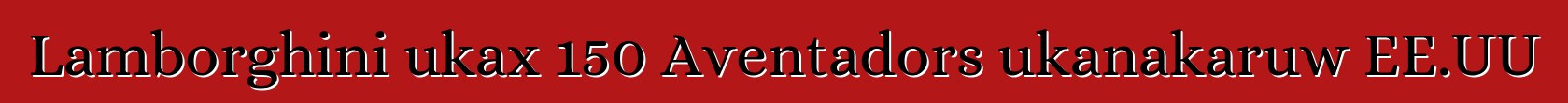 Lamborghini ukax 150 Aventadors ukanakaruw EE.UU
