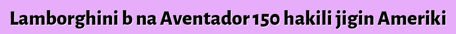 Lamborghini bɛna Aventador 150 hakili jigin Ameriki