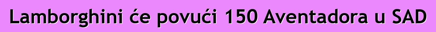 Lamborghini će povući 150 Aventadora u SAD