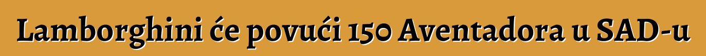 Lamborghini će povući 150 Aventadora u SAD-u