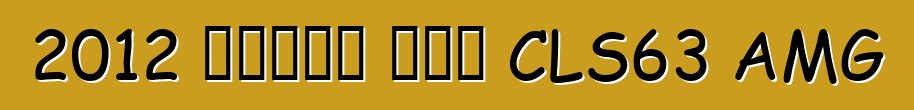 2012 መርሴዲስ ቤንዝ CLS63 AMG