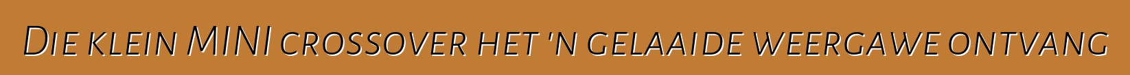 Die klein MINI crossover het 'n gelaaide weergawe ontvang