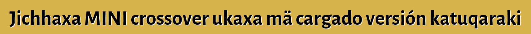 Jichhaxa MINI crossover ukaxa mä cargado versión katuqaraki