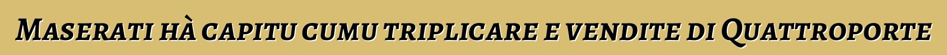 Maserati hà capitu cumu triplicare e vendite di Quattroporte