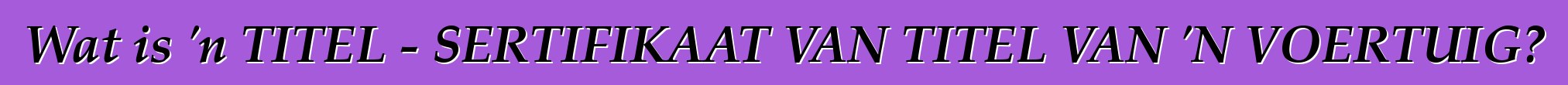 Wat is 'n TITEL - SERTIFIKAAT VAN TITEL VAN 'N VOERTUIG?