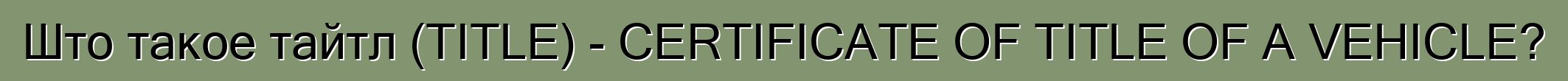 Што такое тайтл (TITLE) - CERTIFICATE OF TITLE OF A VEHICLE?