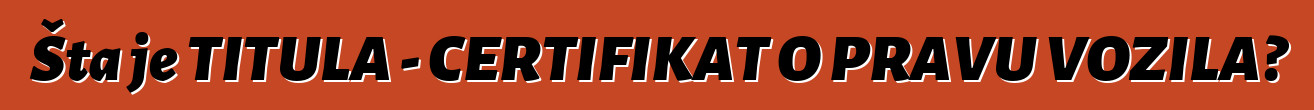 Šta je TITULA - CERTIFIKAT O PRAVU VOZILA?