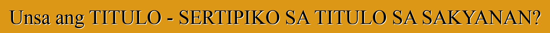 Unsa ang TITULO - SERTIPIKO SA TITULO SA SAKYANAN?