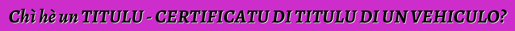 Chì hè un TITULU - CERTIFICATU DI TITULU DI UN VEHICULO?