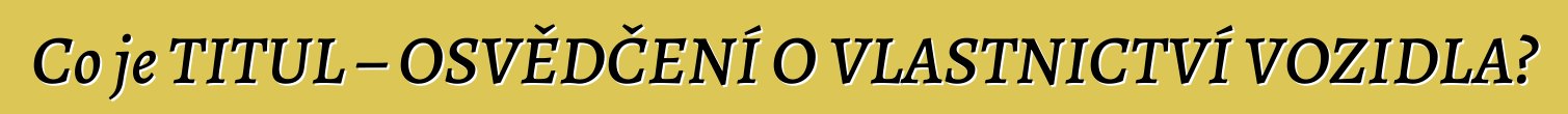 Co je TITUL – OSVĚDČENÍ O VLASTNICTVÍ VOZIDLA?