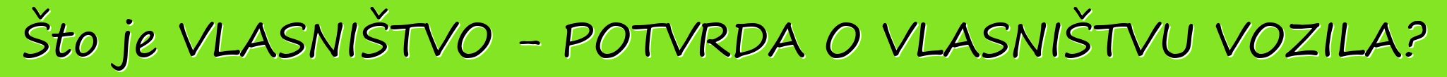 Što je VLASNIŠTVO - POTVRDA O VLASNIŠTVU VOZILA?