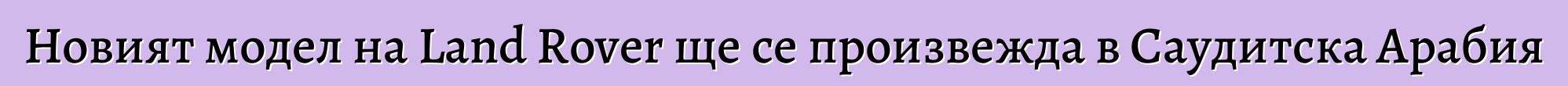 Новият модел на Land Rover ще се произвежда в Саудитска Арабия