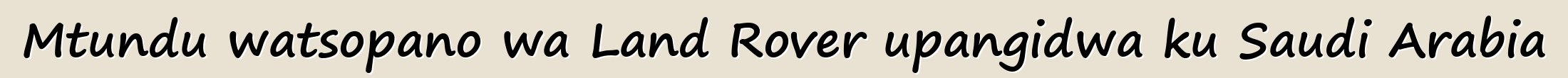 Mtundu watsopano wa Land Rover upangidwa ku Saudi Arabia