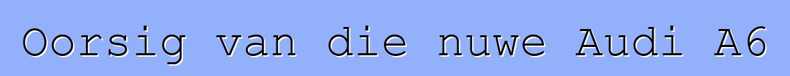 Oorsig van die nuwe Audi A6