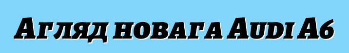 Агляд новага Audi A6