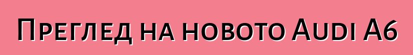 Преглед на новото Audi A6