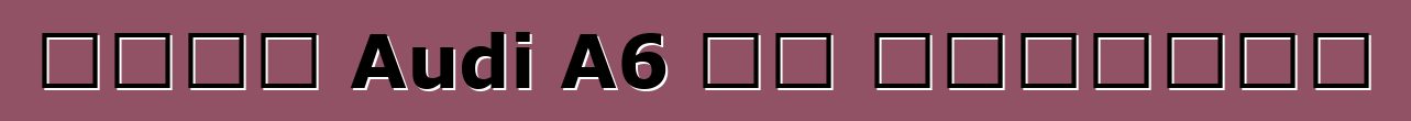 নতুন Audi A6 এর ওভারভিউ