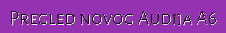 Pregled novog Audija A6