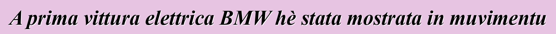 A prima vittura elettrica BMW hè stata mostrata in muvimentu
