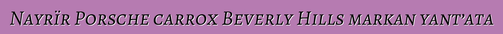 Nayrïr Porsche carrox Beverly Hills markan yant’ata