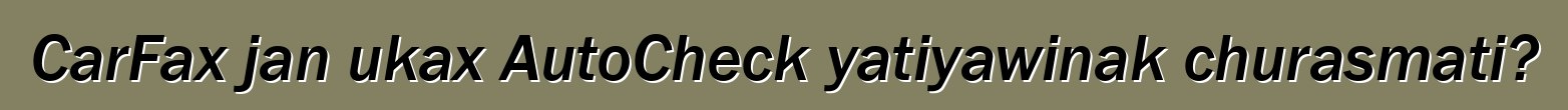 CarFax jan ukax AutoCheck yatiyawinak churasmati?