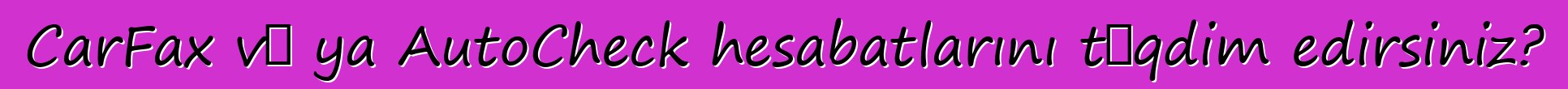 CarFax və ya AutoCheck hesabatlarını təqdim edirsiniz?