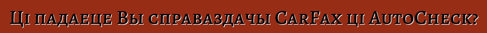 Ці падаеце Вы справаздачы CarFax ці AutoCheck?