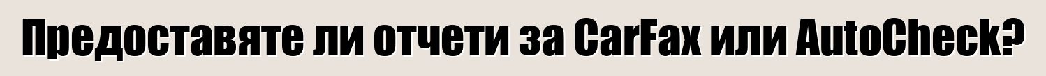 Предоставяте ли отчети за CarFax или AutoCheck?