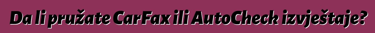 Da li pružate CarFax ili AutoCheck izvještaje?