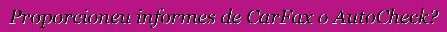 Proporcioneu informes de CarFax o AutoCheck?