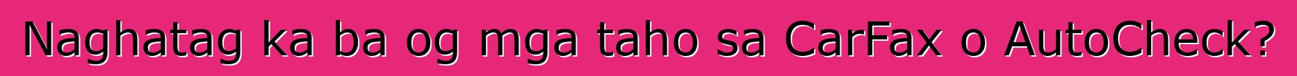 Naghatag ka ba og mga taho sa CarFax o AutoCheck?