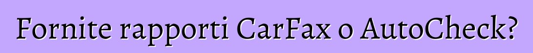 Fornite rapporti CarFax o AutoCheck?
