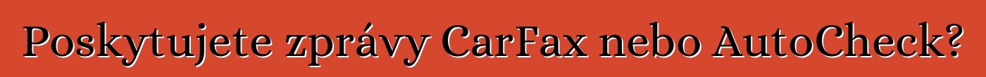 Poskytujete zprávy CarFax nebo AutoCheck?