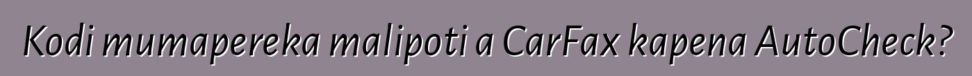 Kodi mumapereka malipoti a CarFax kapena AutoCheck?