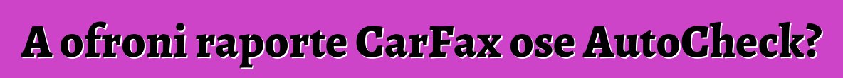 A ofroni raporte CarFax ose AutoCheck?
