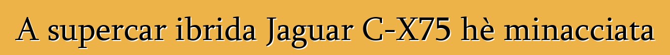 A supercar ibrida Jaguar C-X75 hè minacciata
