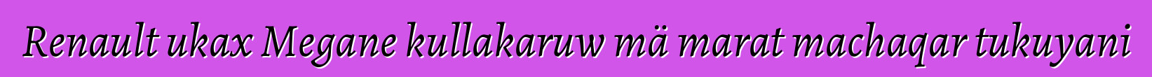 Renault ukax Megane kullakaruw mä marat machaqar tukuyani