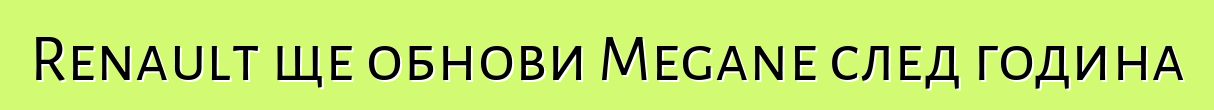 Renault ще обнови Megane след година