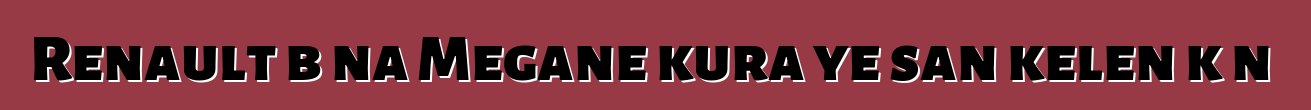 Renault bɛna Megane kura ye san kelen kɔnɔ