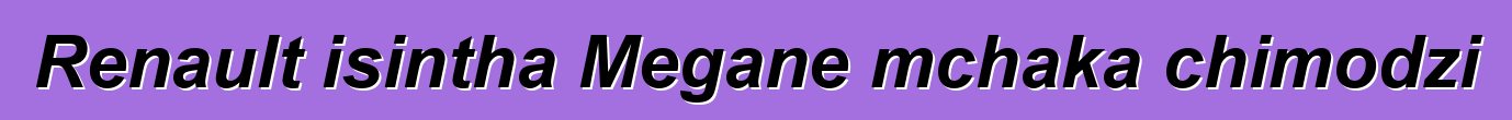 Renault isintha Megane mchaka chimodzi