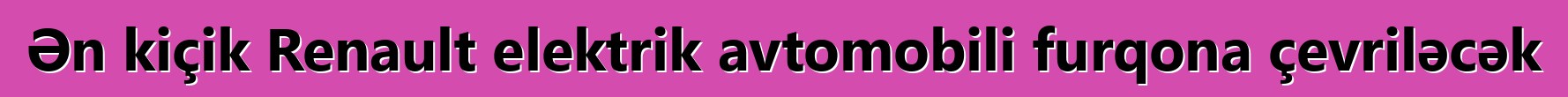 Ən kiçik Renault elektrik avtomobili furqona çevriləcək
