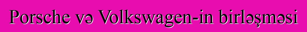 Porsche və Volkswagen-in birləşməsi