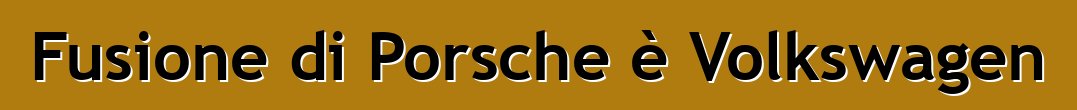 Fusione di Porsche è Volkswagen