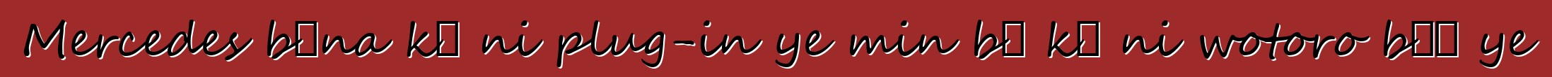Mercedes bɛna kɛ ni plug-in ye min bɛ kɛ ni wotoro bɛɛ ye