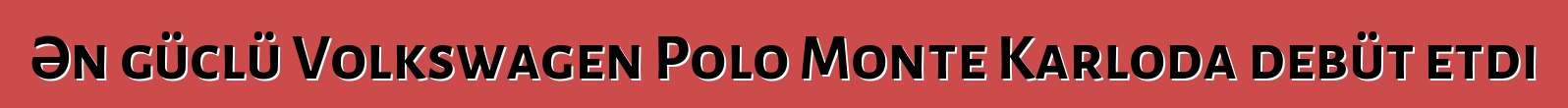 Ən güclü Volkswagen Polo Monte Karloda debüt etdi