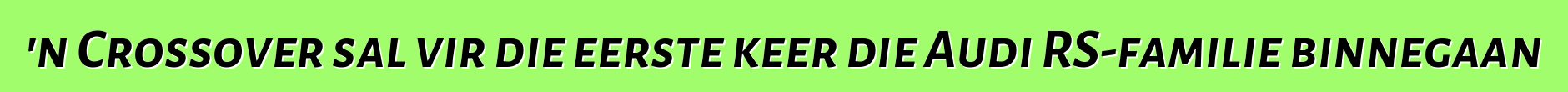 'n Crossover sal vir die eerste keer die Audi RS-familie binnegaan