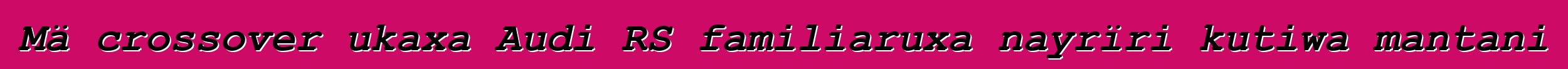 Mä crossover ukaxa Audi RS familiaruxa nayrïri kutiwa mantani