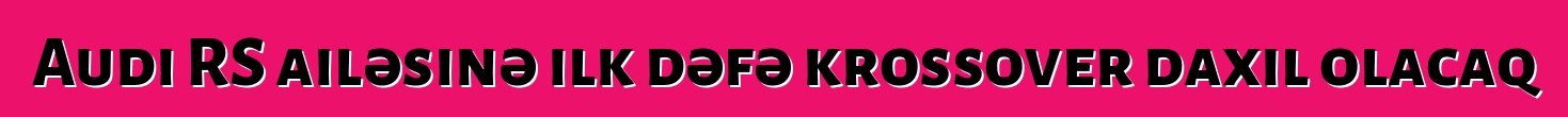 Audi RS ailəsinə ilk dəfə krossover daxil olacaq